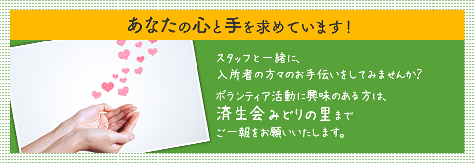 あなたの心と手と求めています！ スタッフと一緒に、入所者の方々のお手伝いをしてみませんか？ ボランティア活動に興味のある方は、済生会みどりの里までご一報をお願いいたします。